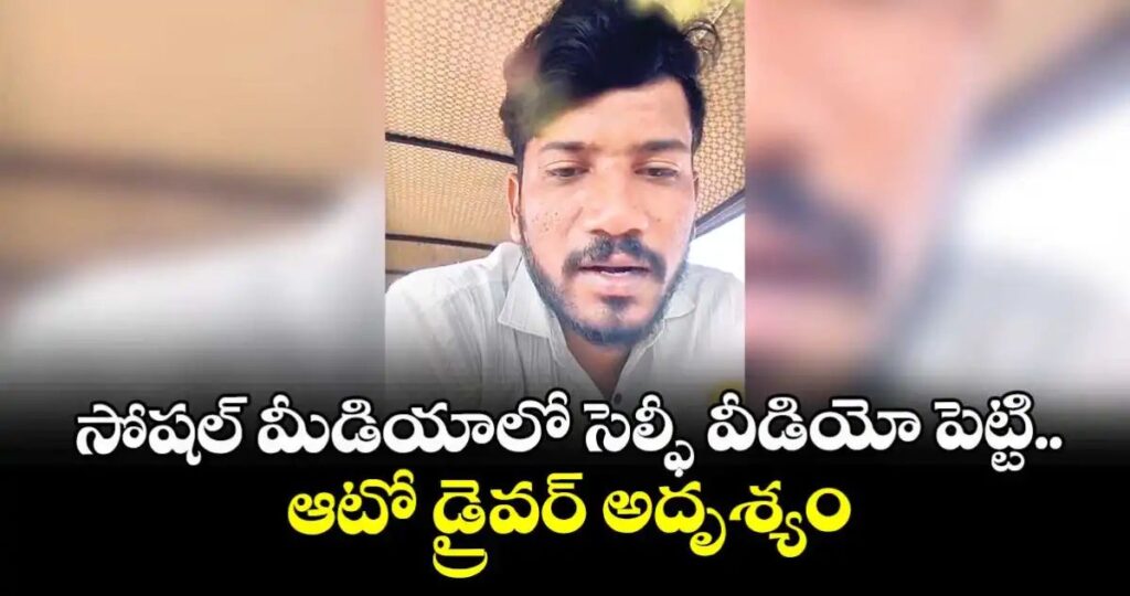 సోషల్ మీడియాలో సెల్ఫీ వీడియో పెట్టి.. ఆటో డ్రైవర్ అదృశ్యం